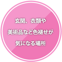 玄関、衣類や
美術品など色褪せが
気になる場所