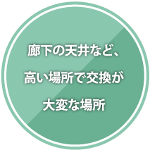 廊下の天井など、
高い場所で交換が
大変な場所